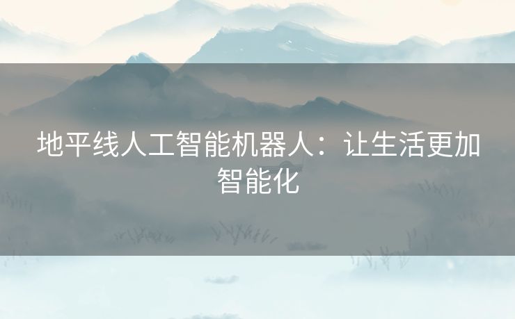 地平线人工智能机器人:让生活更加智能化 地平线人工智能机器人:让生活更加智能化