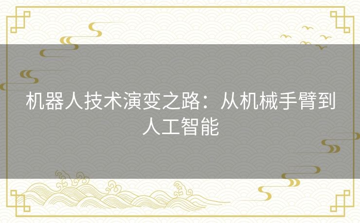 机器人技术演变之路:从机械手臂到人工智能 机器人技术演变之路:从机械手臂到人工智能