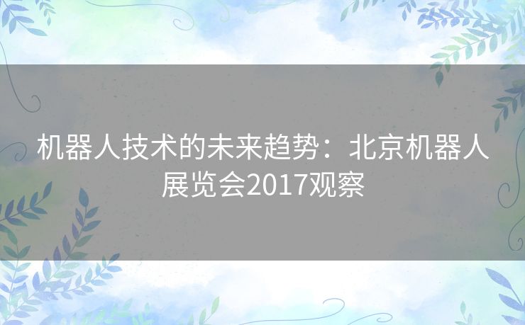 机器人技术的未来趋势:北京机器人展览会2017观察 机器人技术的未来趋势:北京机器人展览会2017观察