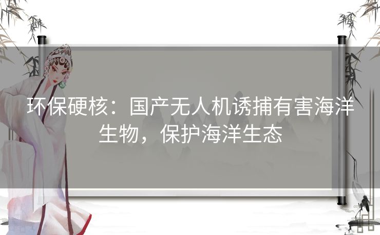 环保硬核:国产无人机诱捕有害海洋生物,保护海洋生态 环保硬核:国产无人机诱捕有害海洋生物,保护海洋生态