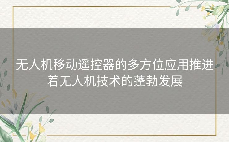 无人机移动遥控器的多方位应用推进着无人机技术的蓬勃发展 无人机移动遥控器的多方位应用推进着无人机技术的蓬勃发展