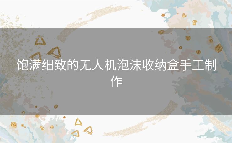 饱满细致的无人机泡沫收纳盒手工制作 饱满细致的无人机泡沫收纳盒手工制作