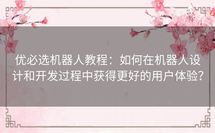 优必选机器人教程:如何在机器人设计和开发过程中获得更好的用户体验? 优必选机器人教程:如何在机器人设计和开发过程中获得更好的用户体验?