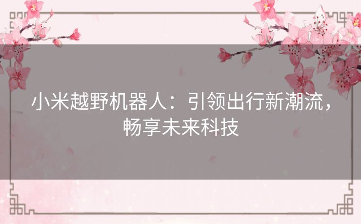 小米越野机器人:引领出行新潮流,畅享未来科技 小米越野机器人:引领出行新潮流,畅享未来科技