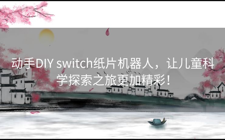 动手DIY switch纸片机器人,让儿童科学探索之旅更加精彩! 动手DIY switch纸片机器人,让儿童科学探索之旅更加精彩!