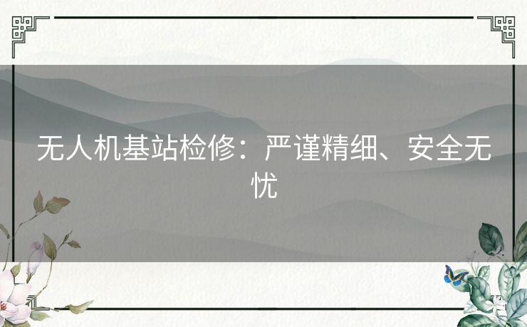 无人机基站检修:严谨精细、安全无忧 无人机基站检修:严谨精细、安全无忧