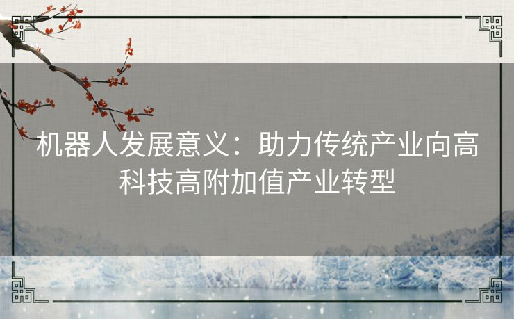 机器人发展意义:助力传统产业向高科技高附加值产业转型 机器人发展意义:助力传统产业向高科技高附加值产业转型