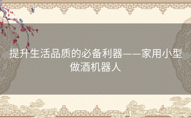提升生活品质的必备利器——家用小型做酒机器人 提升生活品质的必备利器——家用小型做酒机器人