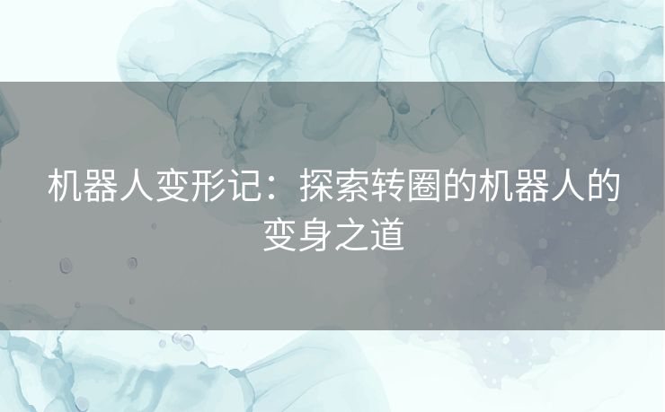 机器人变形记：探索转圈的机器人的变身之道