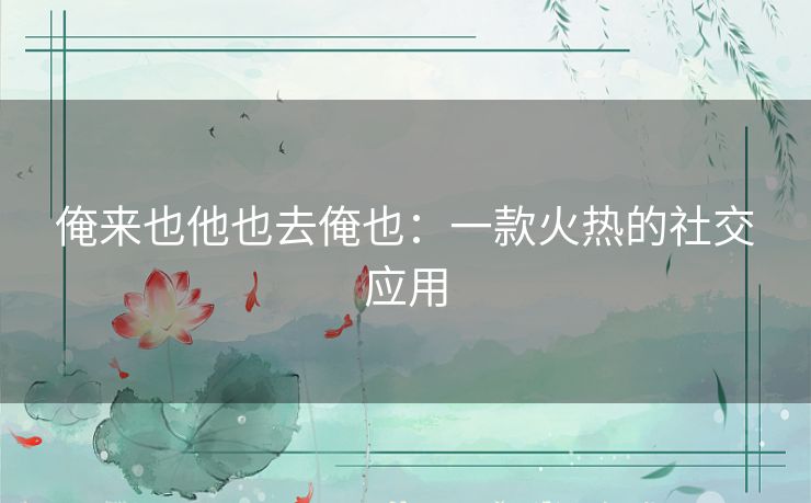 俺来也他也去俺也:一款火热的社交应用 俺来也他也去俺也:一款火热的社交应用