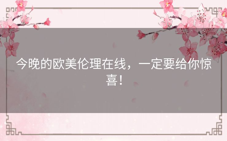 今晚的欧美伦理在线,一定要给你惊喜! 今晚的欧美伦理在线,一定要给你惊喜!