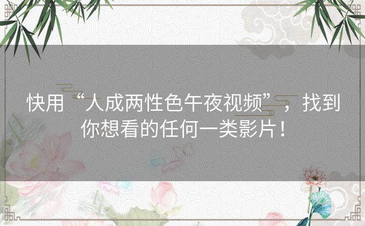 快用“人成两性色午夜视频”,找到你想看的任何一类影片! 快用“人成两性色午夜视频”,找到你想看的任何一类影片!