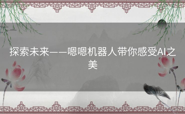 探索未来——嗯嗯机器人带你感受AI之美 探索未来——嗯嗯机器人带你感受AI之美