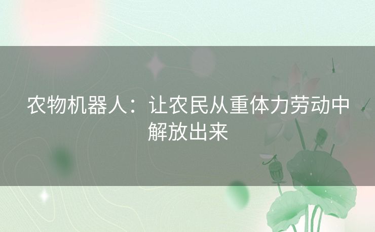 农物机器人:让农民从重体力劳动中解放出来 农物机器人:让农民从重体力劳动中解放出来