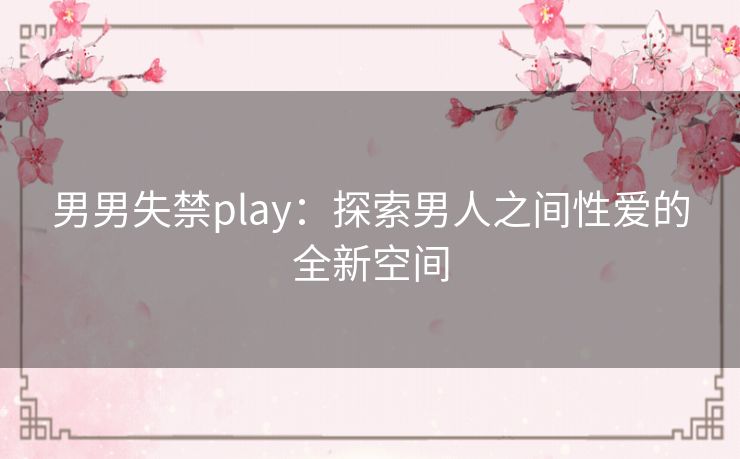 男男失禁play:探索男人之间性爱的全新空间 男男失禁play:探索男人之间性爱的全新空间