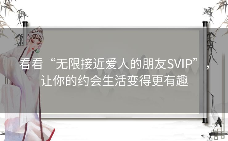 看看“无限接近爱人的朋友SVIP”,让你的约会生活变得更有趣 看看“无限接近爱人的朋友SVIP”,让你的约会生活变得更有趣