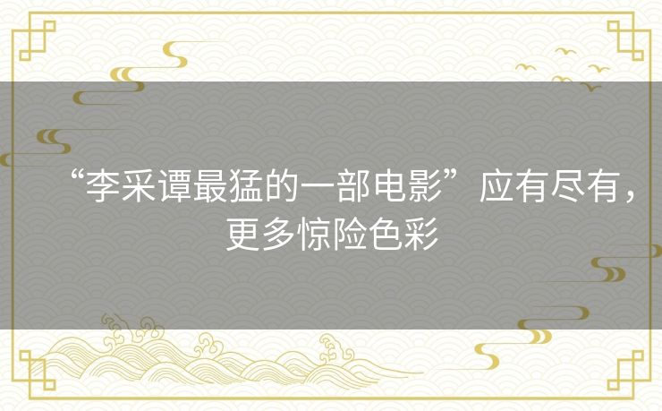 “李采谭最猛的一部电影”应有尽有,更多惊险色彩 “李采谭最猛的一部电影”应有尽有,更多惊险色彩
