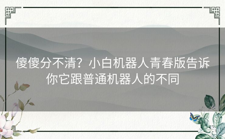 傻傻分不清?小白机器人青春版告诉你它跟普通机器人的不同 傻傻分不清?小白机器人青春版告诉你它跟普通机器人的不同