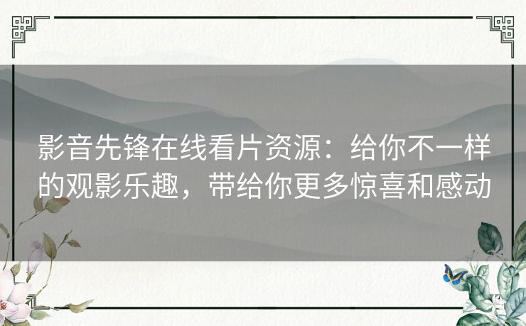 影音先锋在线看片资源:给你不一样的观影乐趣,带给你更多惊喜和感动 影音先锋在线看片资源:给你不一样的观影乐趣,带给你更多惊喜和感动