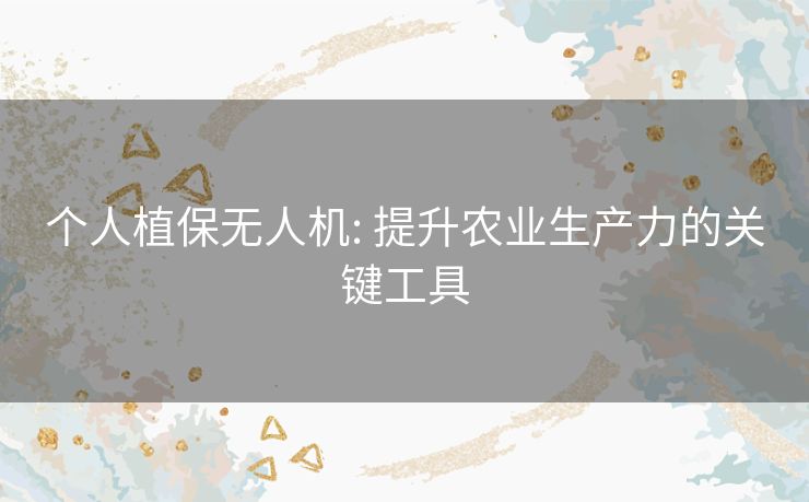 个人植保无人机: 提升农业生产力的关键工具 个人植保无人机: 提升农业生产力的关键工具