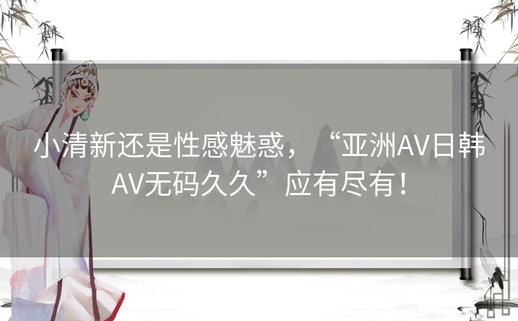 小清新还是性感魅惑,“亚洲AV日韩AV无码久久”应有尽有! 小清新还是性感魅惑,“亚洲AV日韩AV无码久久”应有尽有!