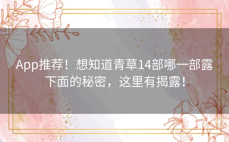 App推荐!想知道青草14部哪一部露下面的秘密,这里有揭露! App推荐!想知道青草14部哪一部露下面的秘密,这里有揭露!