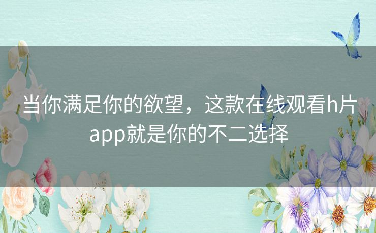 当你满足你的欲望,这款在线观看h片app就是你的不二选择 当你满足你的欲望,这款在线观看h片app就是你的不二选择
