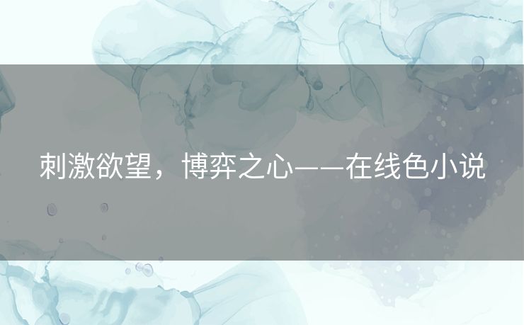刺激欲望,博弈之心——在线色小说 刺激欲望,博弈之心——在线色小说