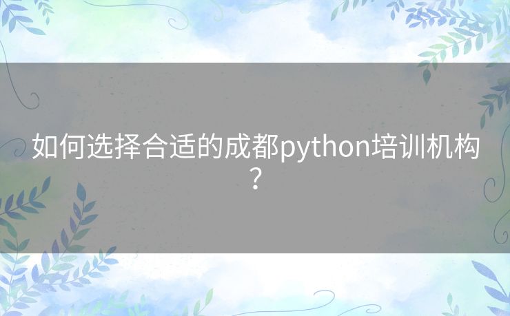 如何选择合适的成都python培训机构? 如何选择合适的成都python培训机构?