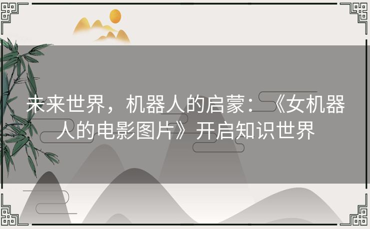 未来世界,机器人的启蒙:《女机器人的电影图片》开启知识世界 未来世界,机器人的启蒙:《女机器人的电影图片》开启知识世界