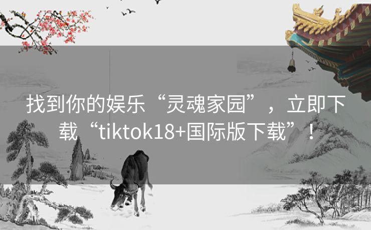 找到你的娱乐“灵魂家园”,立即下载“tiktok18+国际版下载”! 找到你的娱乐“灵魂家园”,立即下载“tiktok18+国际版下载”!