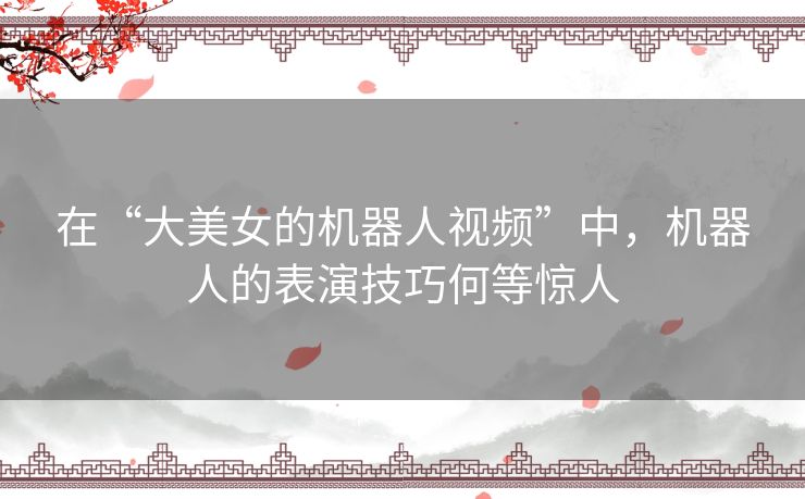 在“大美女的机器人视频”中,机器人的表演技巧何等惊人 在“大美女的机器人视频”中,机器人的表演技巧何等惊人