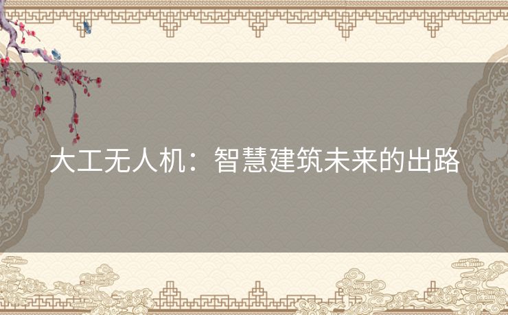 大工无人机:智慧建筑未来的出路 大工无人机:智慧建筑未来的出路