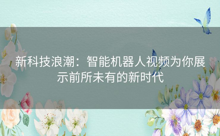 新科技浪潮:智能机器人视频为你展示前所未有的新时代 新科技浪潮:智能机器人视频为你展示前所未有的新时代