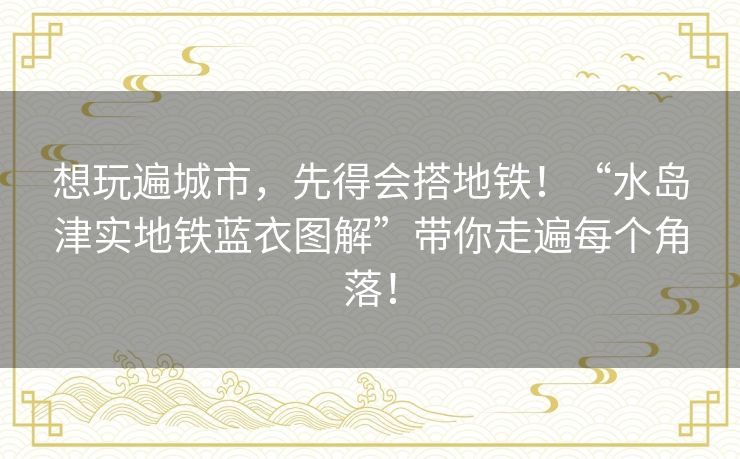 想玩遍城市,先得会搭地铁!“水岛津实地铁蓝衣图解”带你走遍每个角落! 想玩遍城市,先得会搭地铁!“水岛津实地铁蓝衣图解”带你走遍每个角落!