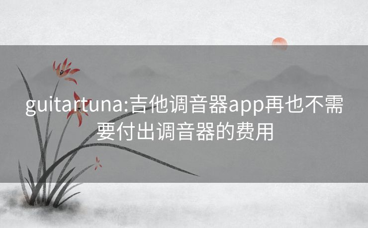 guitartuna:吉他调音器app再也不需要付出调音器的费用 guitartuna:吉他调音器app再也不需要付出调音器的费用