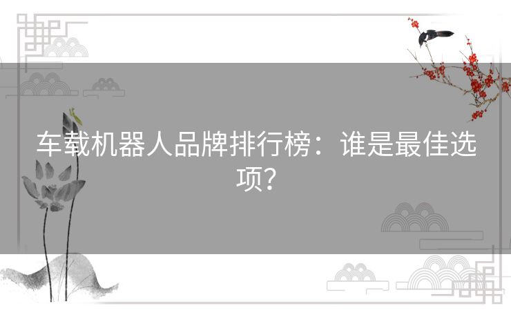 车载机器人品牌排行榜:谁是最佳选项? 车载机器人品牌排行榜:谁是最佳选项?