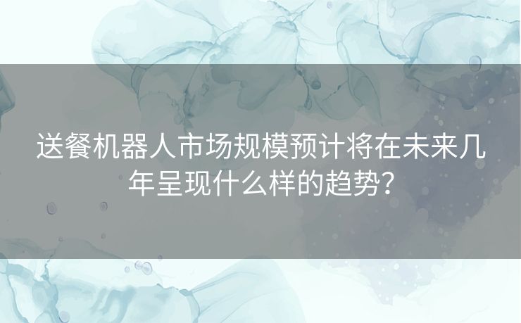 送餐机器人市场规模预计将在未来几年呈现什么样的趋势? 送餐机器人市场规模预计将在未来几年呈现什么样的趋势?