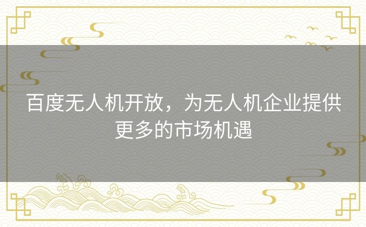 百度无人机开放,为无人机企业提供更多的市场机遇 百度无人机开放,为无人机企业提供更多的市场机遇