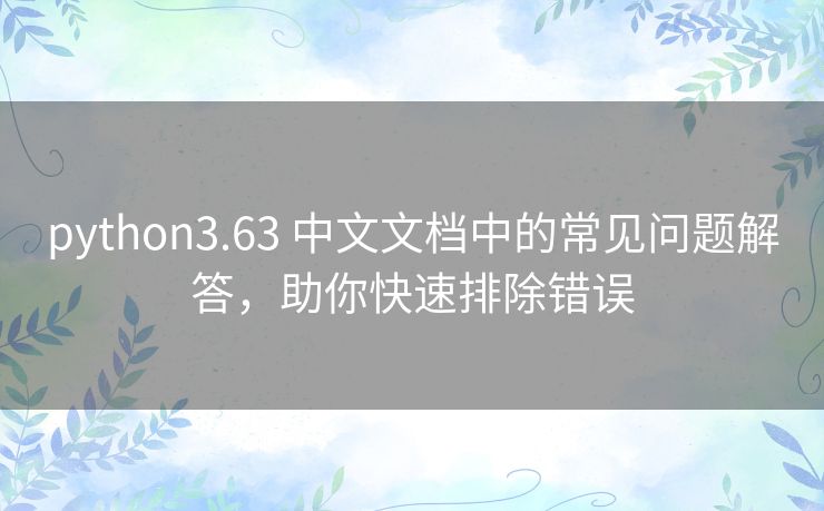 python3.63 中文文档中的常见问题解答,助你快速排除错误 python3.63 中文文档中的常见问题解答,助你快速排除错误