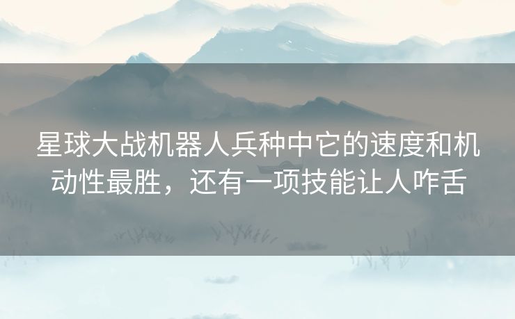 星球大战机器人兵种中它的速度和机动性最胜,还有一项技能让人咋舌 星球大战机器人兵种中它的速度和机动性最胜,还有一项技能让人咋舌
