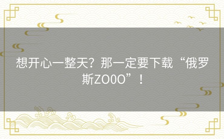 想开心一整天?那一定要下载“俄罗斯ZO0O”! 想开心一整天?那一定要下载“俄罗斯ZO0O”!