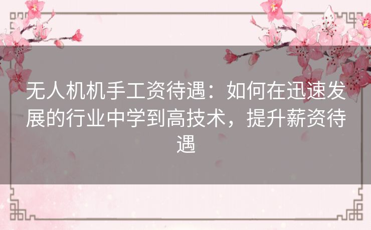 无人机机手工资待遇:如何在迅速发展的行业中学到高技术,提升薪资待遇 无人机机手工资待遇:如何在迅速发展的行业中学到高技术,提升薪资待遇