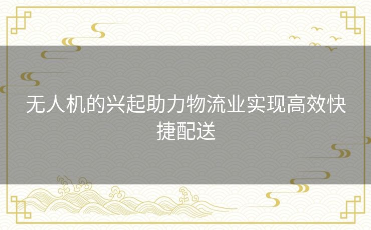 无人机的兴起助力物流业实现高效快捷配送