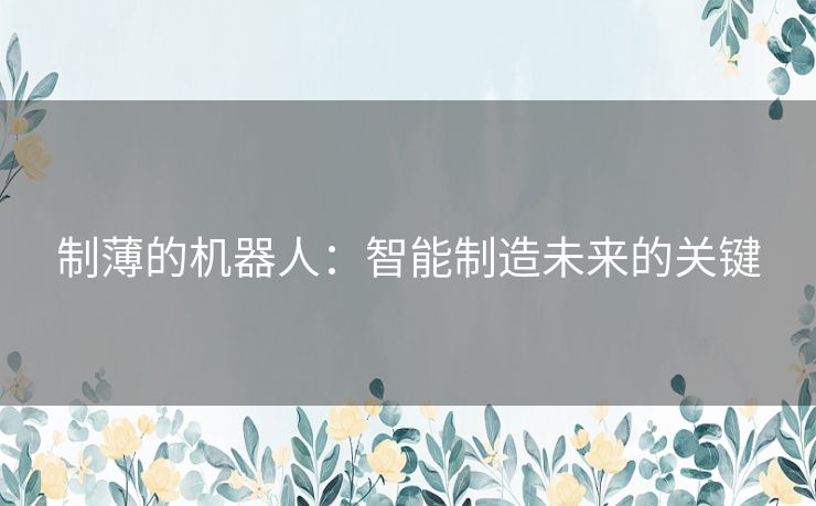 制薄的机器人:智能制造未来的关键 制薄的机器人:智能制造未来的关键