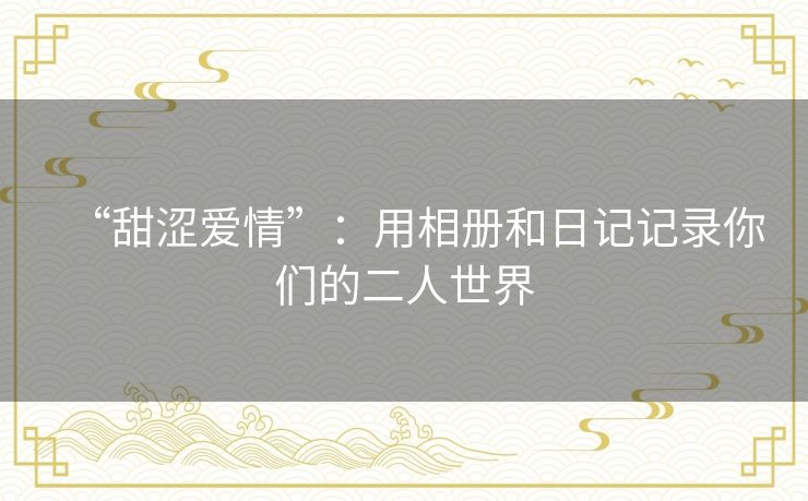“甜涩爱情”:用相册和日记记录你们的二人世界 “甜涩爱情”:用相册和日记记录你们的二人世界