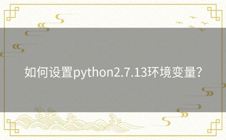 如何设置python2.7.13环境变量? 如何设置python2.7.13环境变量?