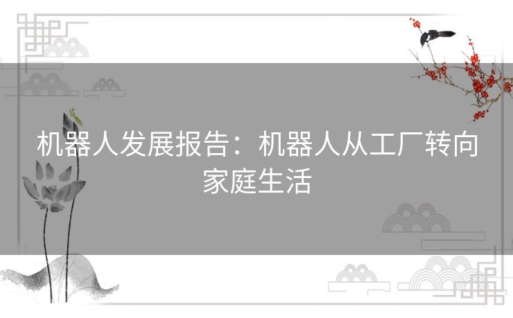 机器人发展报告:机器人从工厂转向家庭生活 机器人发展报告:机器人从工厂转向家庭生活