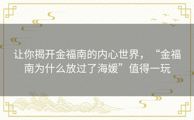 让你揭开金福南的内心世界,“金福南为什么放过了海媛”值得一玩 让你揭开金福南的内心世界,“金福南为什么放过了海媛”值得一玩