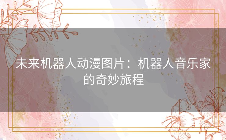 未来机器人动漫图片:机器人音乐家的奇妙旅程 未来机器人动漫图片:机器人音乐家的奇妙旅程